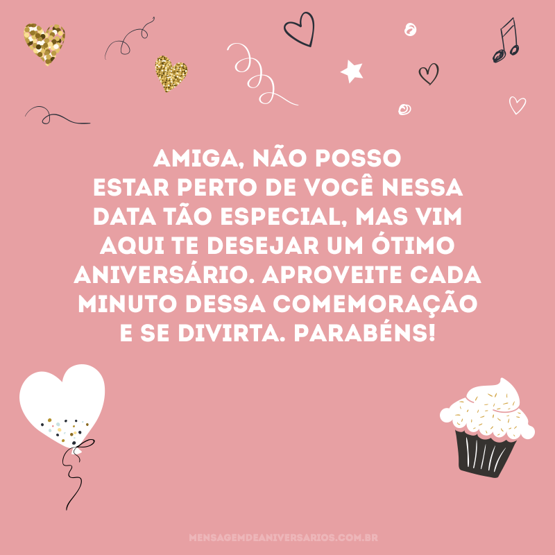 Amiga, não posso estar perto de você nessa data tão especial, mas vim aqui te desejar um ótimo aniversário. Aproveite cada minuto dessa comemoração e se divirta. Parabéns!
