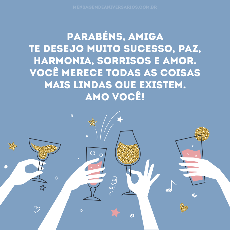 Parabéns, amiga! Te desejo muito sucesso, paz, harmonia, sorrisos e amor. Você merece todas as coisas mais lindas que existem. Amo você!
