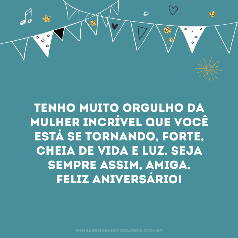 Tenho muito orgulho da mulher incrível que você está se tornando, forte, cheia de vida e luz. Seja sempre assim, amiga. Feliz aniversário! 