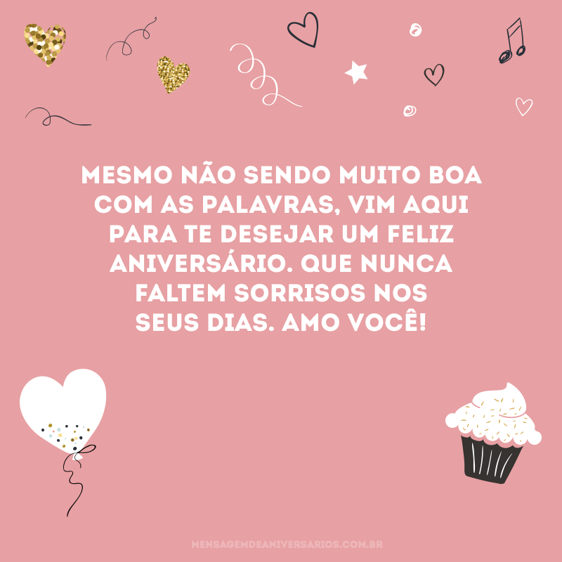 Mesmo não sendo muito boa com as palavras, vim aqui para te desejar um feliz aniversário. Que nunca faltem sorrisos nos seus dias. Amo você! 