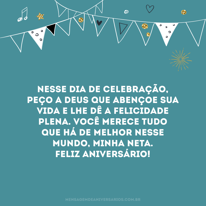 Nesse dia de celebração, peço a Deus que abençoe sua vida e lhe dê a felicidade plena. Você merece tudo que há de melhor nesse mundo, minha neta. Feliz aniversário! 