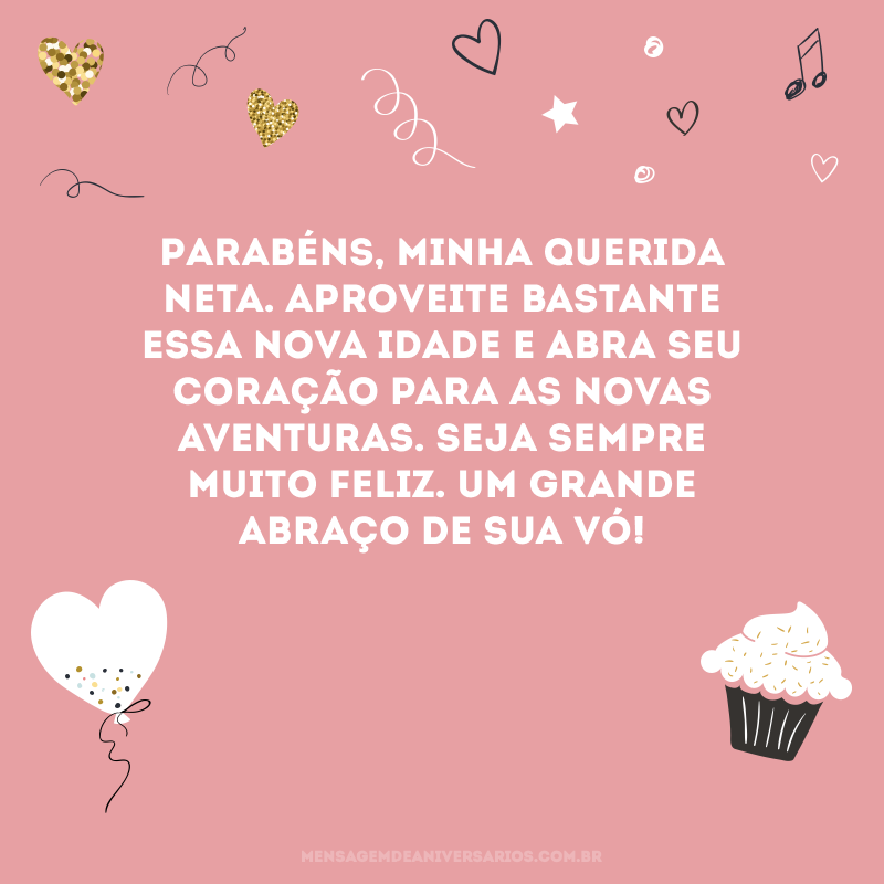 Parabéns, minha querida neta. Aproveite bastante essa nova idade e abra seu coração para as novas aventuras. Seja sempre muito feliz. Um grande abraço de sua vó! 