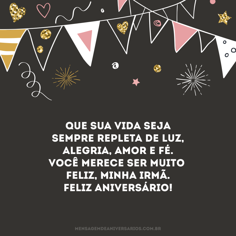 Que sua vida seja sempre repleta de luz, alegria, amor e fé. Você merece ser muito feliz, minha irmã. Feliz aniversário! 