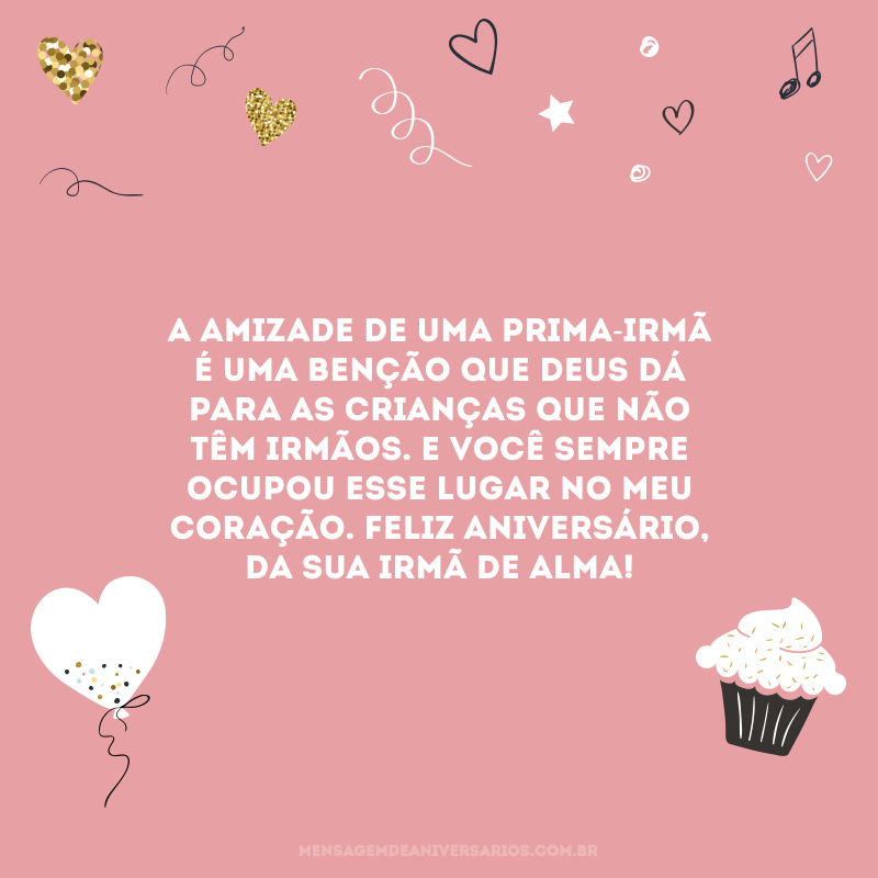 A amizade de uma prima-irmã é uma benção que Deus dá para as crianças que não têm irmãos. E você sempre ocupou esse lugar no meu coração. Feliz aniversário, da sua irmã de alma!