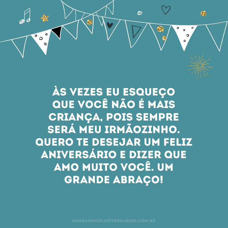 Às vezes eu esqueço que você não é mais criança, pois sempre será meu irmãozinho. Quero te desejar um feliz aniversário e dizer que amo muito você. Um grande abraço!