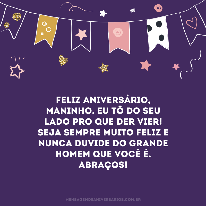 Feliz aniversário, maninho. Eu tô do seu lado pro que der vier! Seja sempre muito feliz e nunca duvide do grande homem que você é. Abraços!