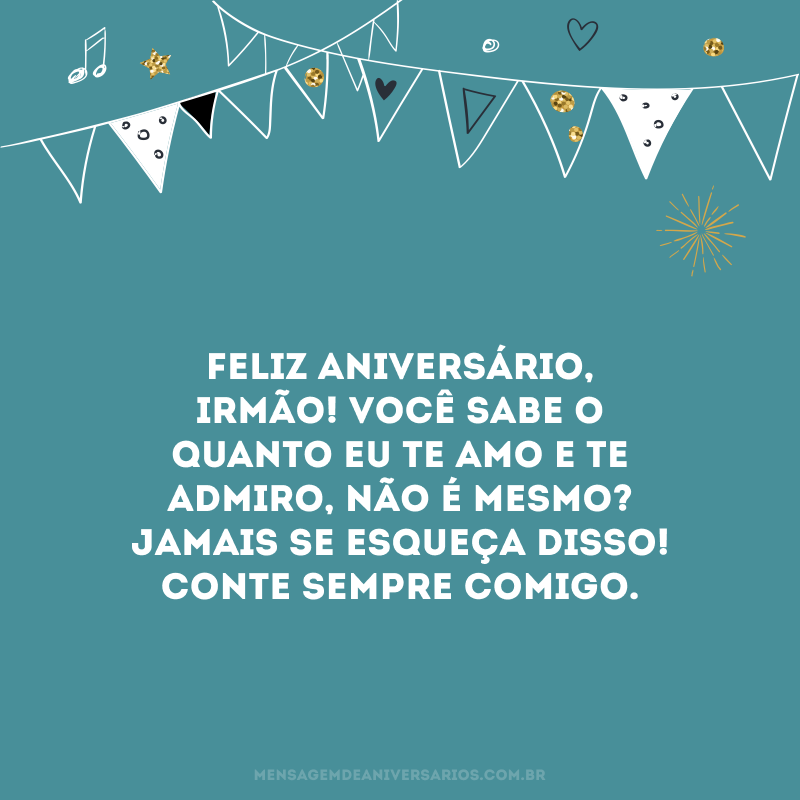 Feliz aniversário, irmão! Você sabe o quanto eu te amo e te admiro, não é mesmo? Jamais se esqueça disso! Conte sempre comigo.