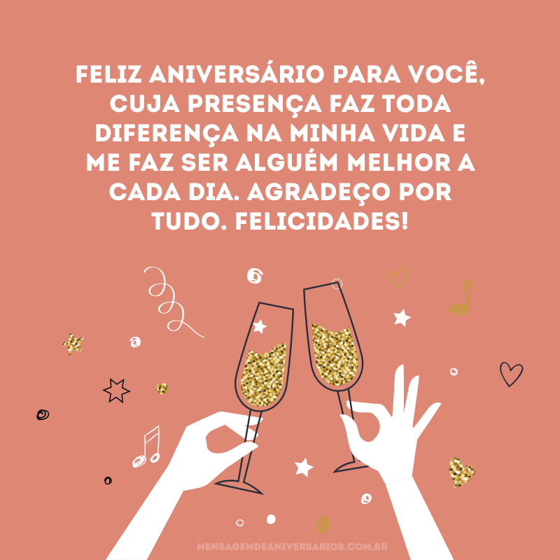 Feliz aniversário para você, cuja presença faz toda diferença na minha vida e me faz ser alguém melhor a cada dia. Agradeço por tudo. Felicidades!