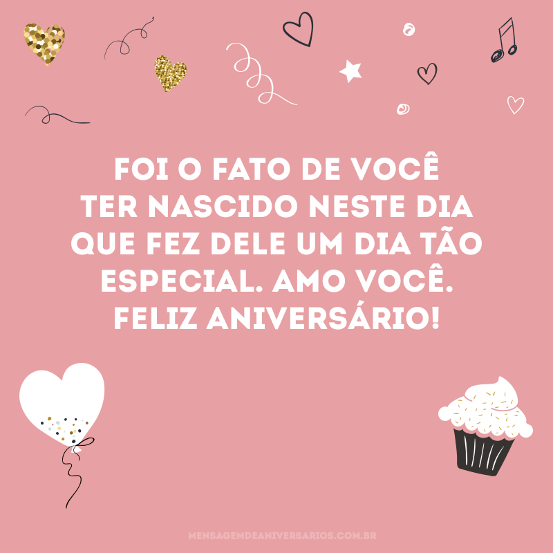 Foi o fato de você ter nascido neste dia que fez dele um dia tão especial. Amo você. Feliz aniversário!