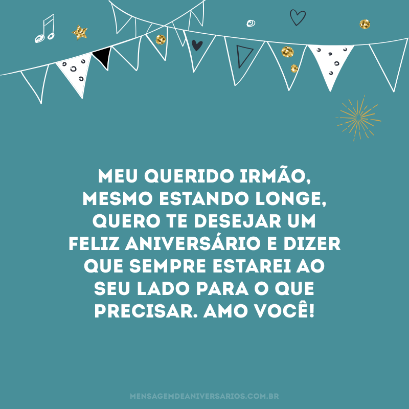 Meu querido irmão, mesmo estando longe, quero te desejar um feliz aniversário e dizer que sempre estarei ao seu lado para o que precisar. Amo você! 