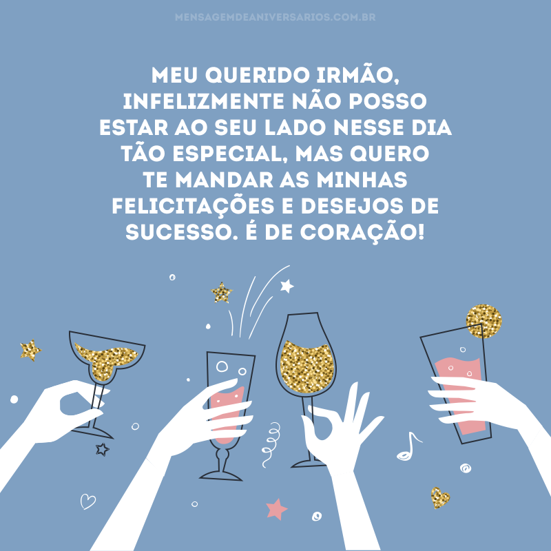 Meu querido irmão, infelizmente não posso estar ao seu lado nesse dia tão especial, mas quero te mandar as minhas felicitações e desejos de sucesso. É de coração!