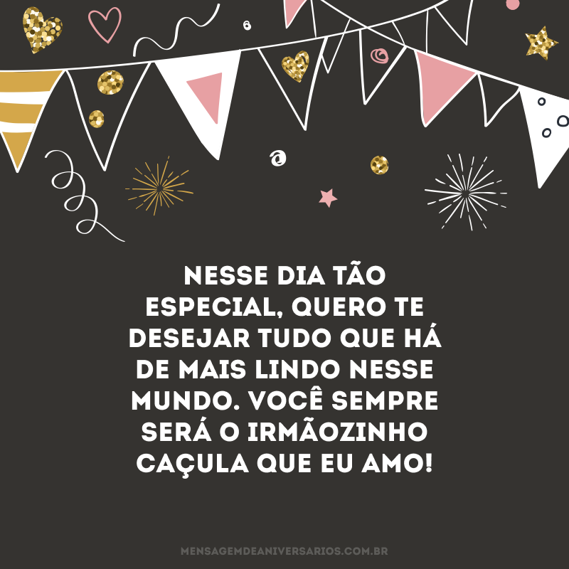 Nesse dia tão especial, quero te desejar tudo que há de mais lindo nesse mundo. Você sempre será o irmãozinho caçula que eu amo! 