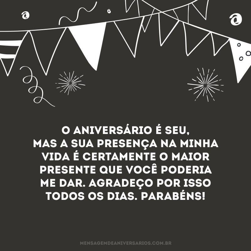 O aniversário é seu, mas a sua presença na minha vida é certamente o maior presente que você poderia me dar. Agradeço por isso todos os dias. Parabéns!