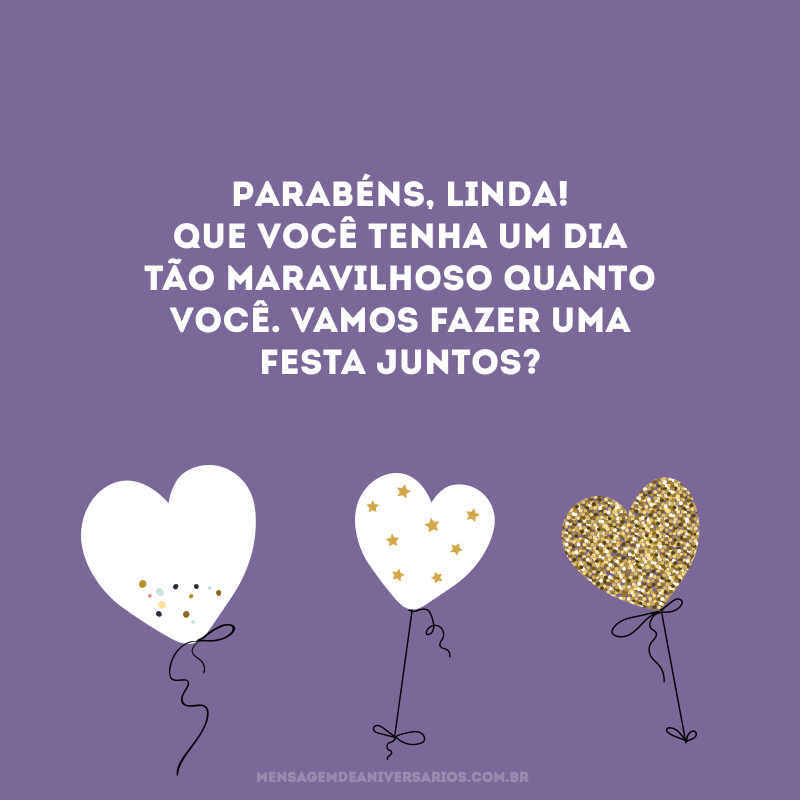 Parabéns, linda! Que você tenha um dia tão maravilhoso quanto você. Vamos fazer uma festa juntos?