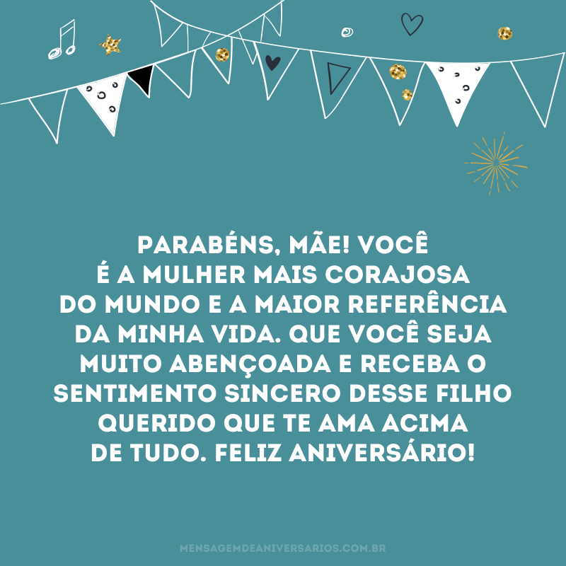 Parabéns, mãe! Você é a mulher mais corajosa do mundo e a maior referência da minha vida. Que você seja muito abençoada e receba o sentimento sincero desse filho querido que te ama acima de tudo. Feliz aniversário!
