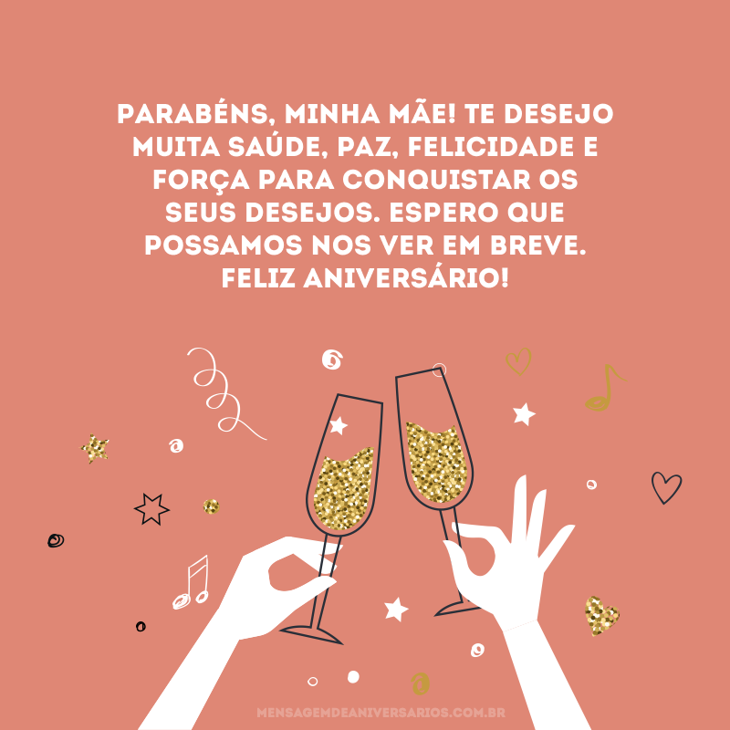 Parabéns, minha mãe! Te desejo muita saúde, paz, felicidade e força para conquistar os seus desejos. Espero que possamos nos ver em breve. Feliz aniversário!