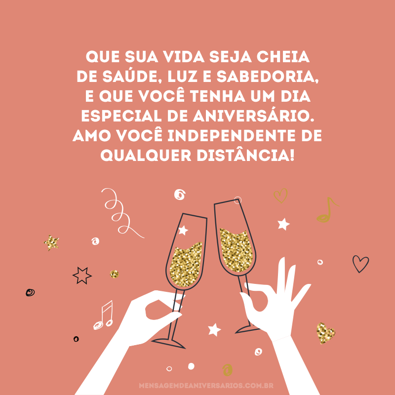 Que sua vida seja cheia de saúde, luz e sabedoria, e que você tenha um dia especial de aniversário. Amo você independente de qualquer distância!