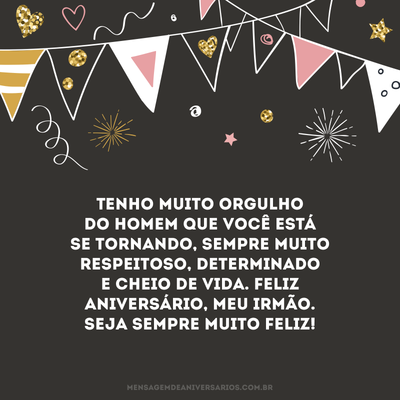 Tenho muito orgulho do homem que você está se tornando, sempre muito respeitoso, determinado e cheio de vida. Feliz aniversário, meu irmão. Seja sempre muito feliz!