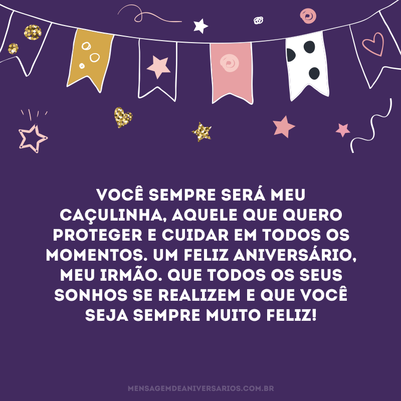 Você sempre será meu caçulinha, aquele que quero proteger e cuidar em todos os momentos. Um feliz aniversário, meu irmão. Que todos os seus sonhos se realizem e que você seja sempre muito feliz!