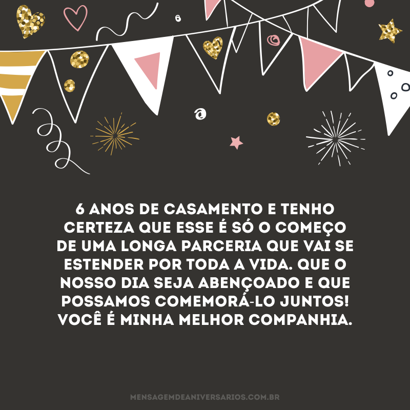 6 anos de casamento e tenho certeza que esse é só o começo de uma longa parceria que vai se estender por toda a vida. Que o nosso dia seja abençoado e que possamos comemorá-lo juntos! Você é minha melhor companhia.