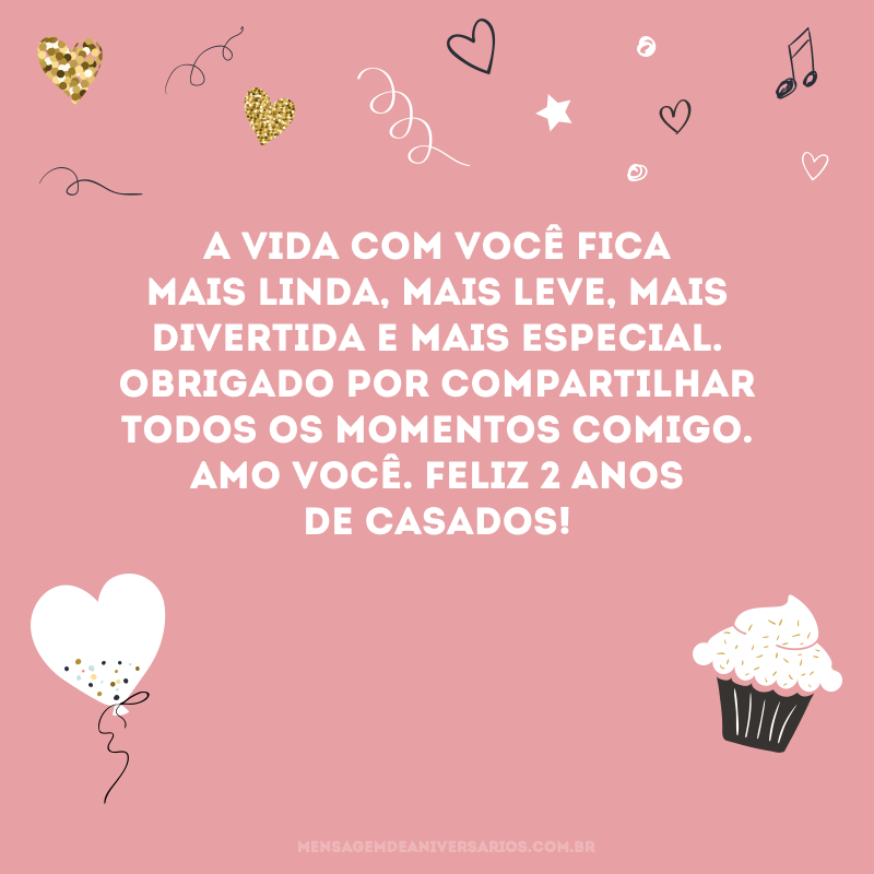 A vida com você fica mais linda, mais leve, mais divertida e mais especial. Obrigado por compartilhar todos os momentos comigo. Amo você. Feliz 2 anos de casados! 