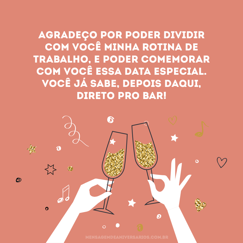 Agradeço por poder dividir com você minha rotina de trabalho, e poder comemorar com você essa data especial. Você já sabe, depois daqui, direto pro bar!