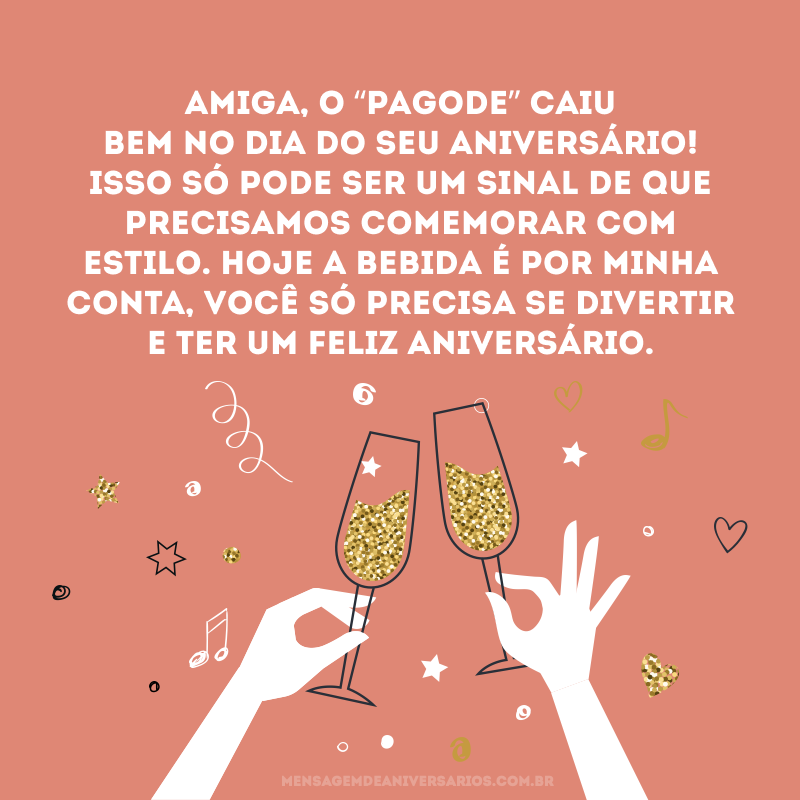 Amiga, o “pagode” caiu bem no dia do seu aniversário! Isso só pode ser um sinal de que precisamos comemorar com estilo. Hoje a bebida é por minha conta, você só precisa se divertir e ter um feliz aniversário.