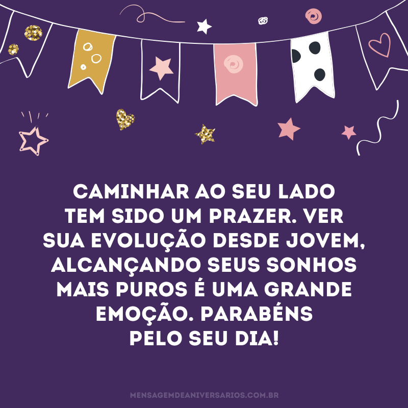 Caminhar ao seu lado tem sido um prazer. Ver sua evolução desde jovem, alcançando seus sonhos mais puros é uma grande emoção. Parabéns pelo seu dia!