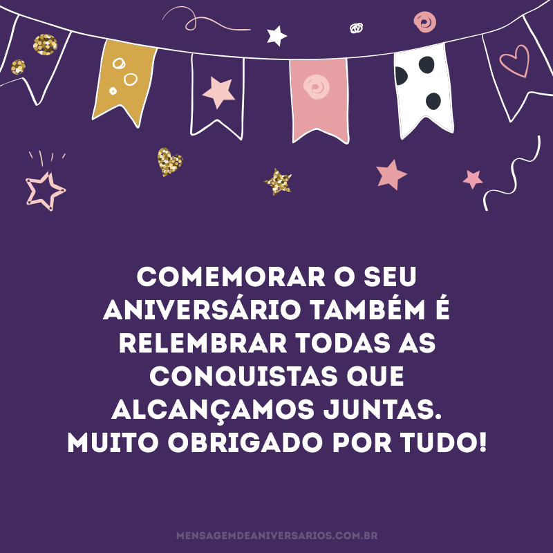 Comemorar o seu aniversário também é relembrar todas as conquistas que alcançamos juntas. Muito obrigado por tudo!