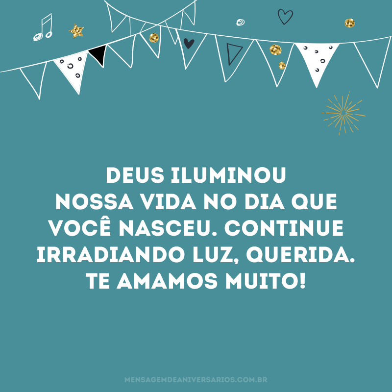 Deus iluminou nossa vida no dia que você nasceu. Continue irradiando luz, querida. Te amamos muito!
