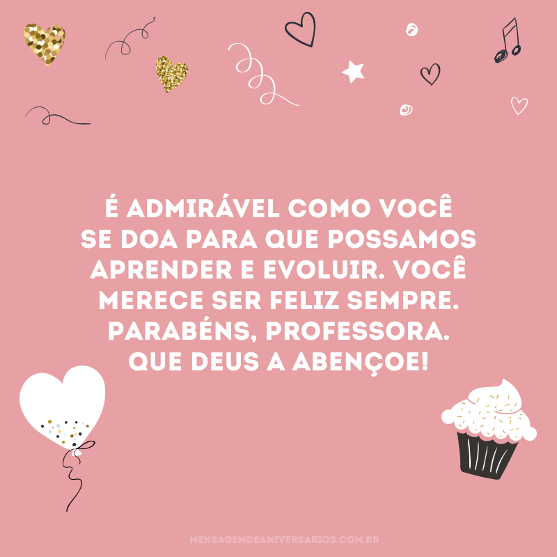 É admirável como você se doa para que possamos aprender e evoluir. Você merece ser feliz sempre. Parabéns, professora. Que Deus a abençoe!