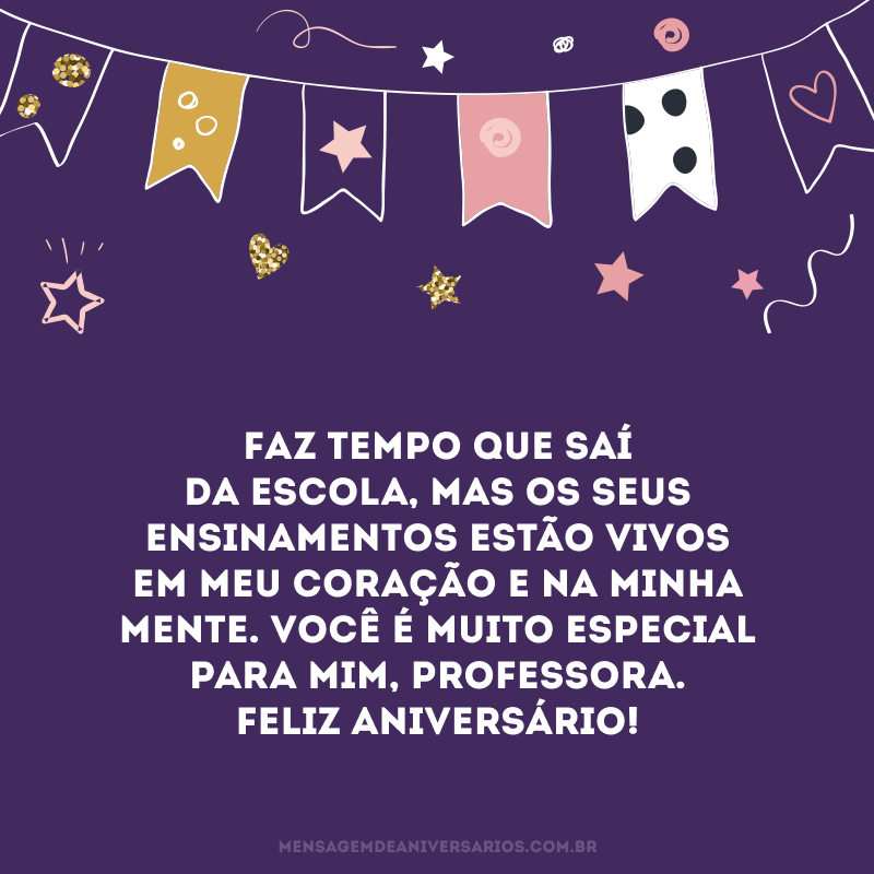 Faz tempo que saí da escola, mas os seus ensinamentos estão vivos em meu coração e na minha mente. Você é muito especial para mim, professora. Feliz aniversário!