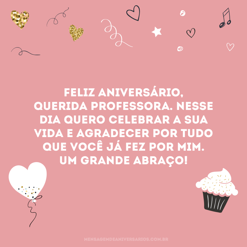 Feliz aniversário, querida professora. Nesse dia quero celebrar a sua vida e agradecer por tudo que você já fez por mim. Um grande abraço!