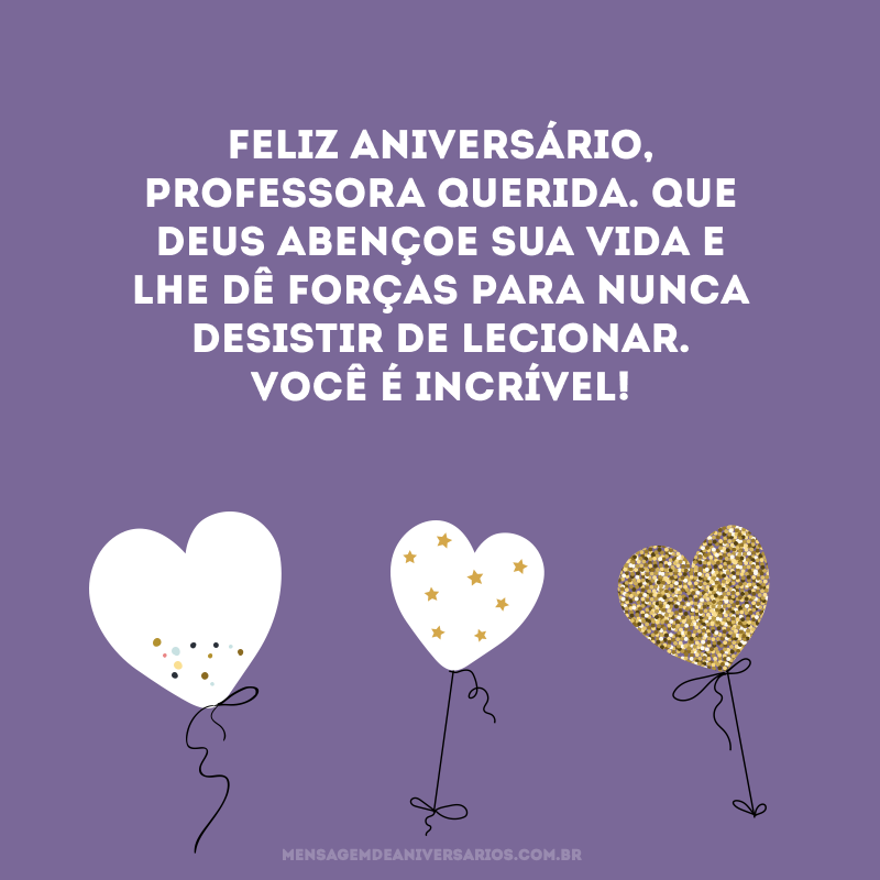 Feliz aniversário, professora querida. Que Deus abençoe sua vida e lhe dê forças para nunca desistir de lecionar. Você é incrível!