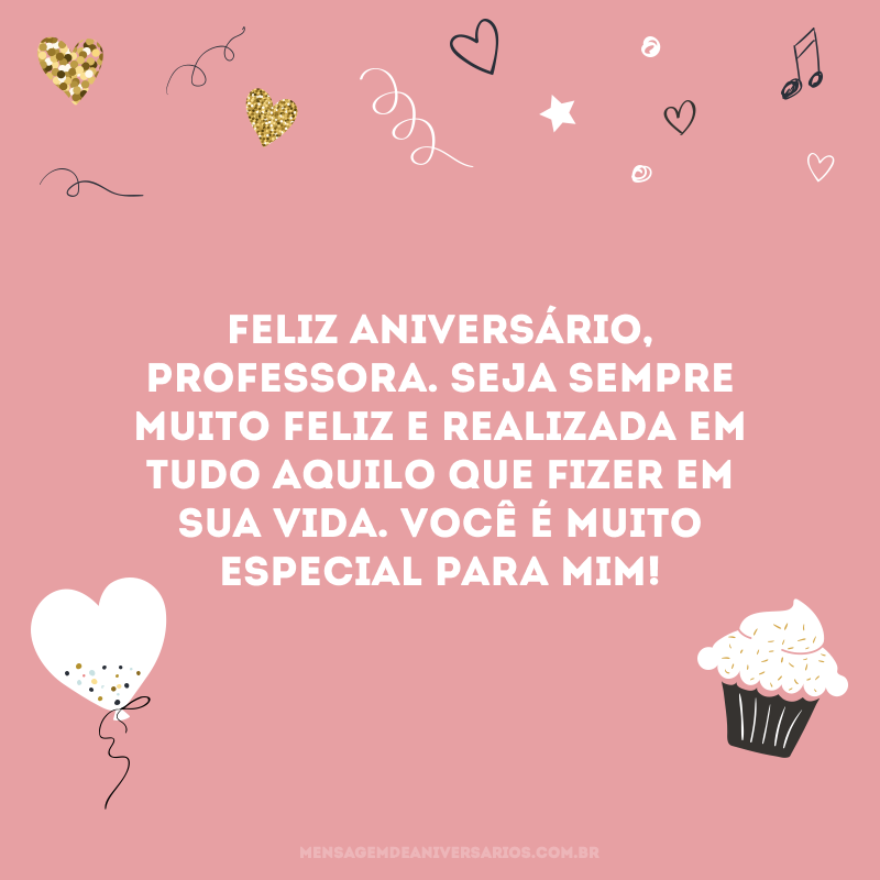 Feliz aniversário, professora. Seja sempre muito feliz e realizada em tudo aquilo que fizer em sua vida. Você é muito especial para mim!