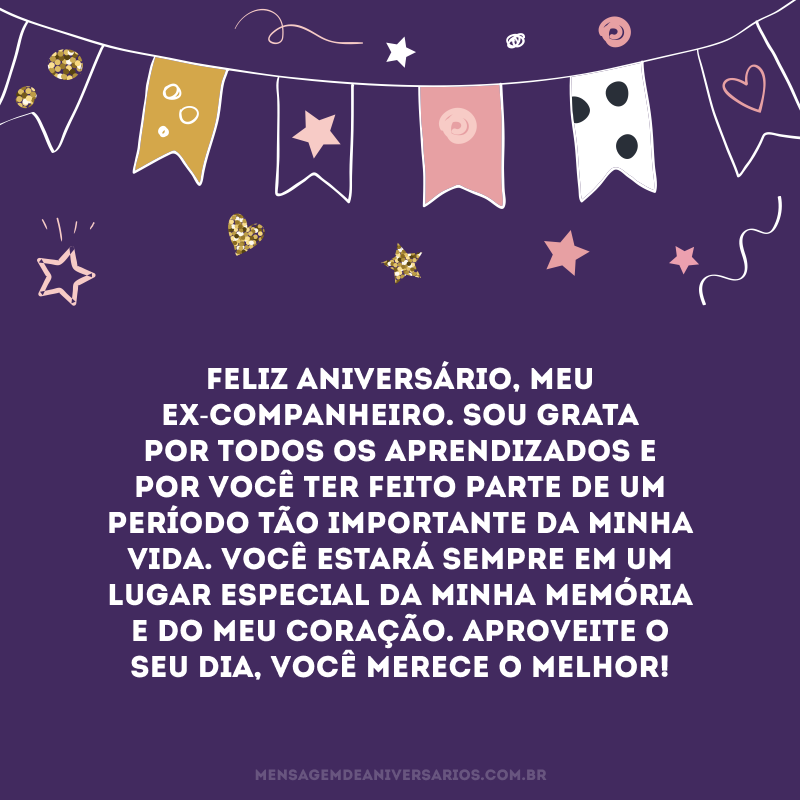 Feliz aniversário, meu ex-companheiro. Sou grata por todos os aprendizados e por você ter feito parte de um período tão importante da minha vida. Você estará sempre em um lugar especial da minha memória e do meu coração. Aproveite o seu dia, você merece o melhor!