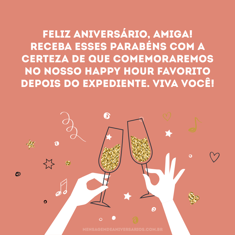 Feliz aniversário, amiga! Receba esses parabéns com a certeza de que comemoraremos no nosso Happy Hour favorito depois do expediente. Viva você!