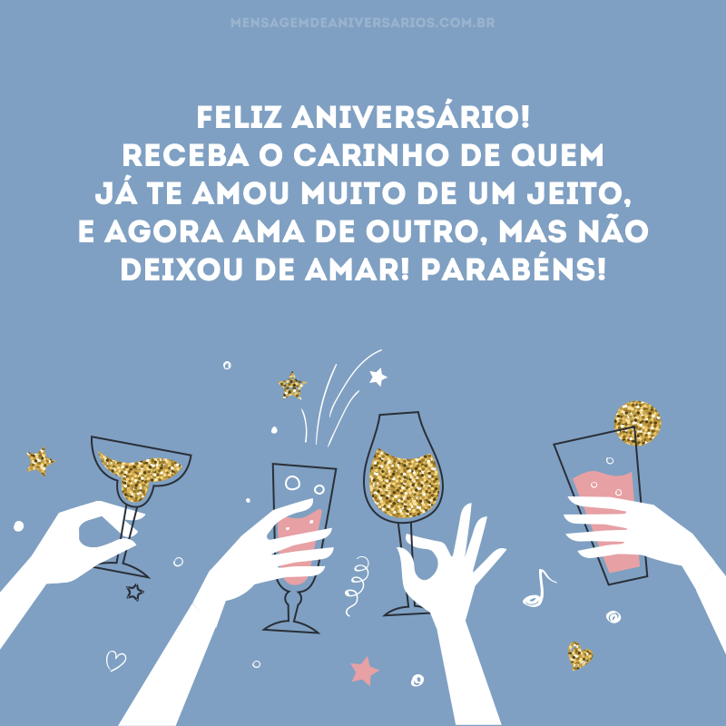 Feliz aniversário! Receba o carinho de quem já te amou muito de um jeito, e agora ama de outro, mas não deixou de amar! Parabéns!