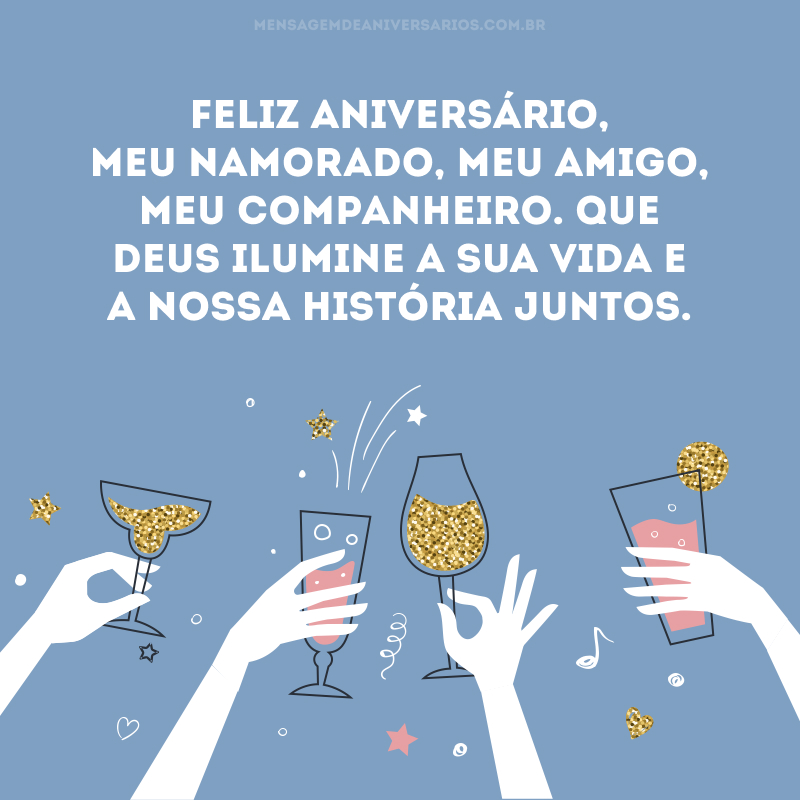 Feliz aniversário, meu namorado, meu amigo, meu companheiro. Que Deus ilumine a sua vida e a nossa história juntos. Oro para que a cada dia saibamos como manter a paixão viva entre nós e amadurecer, ao mesmo tempo, nossa relação. Que Deus abençoe você e o nosso futuro juntos. Te amo!