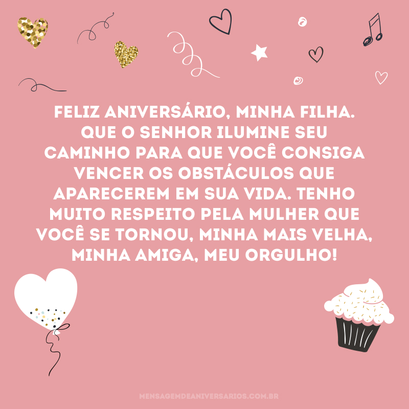 Feliz aniversário, minha filha. Que o senhor ilumine seu caminho para que você consiga vencer os obstáculos que aparecerem em sua vida. Tenho muito respeito pela mulher que você se tornou, minha mais velha, minha amiga, meu orgulho! 