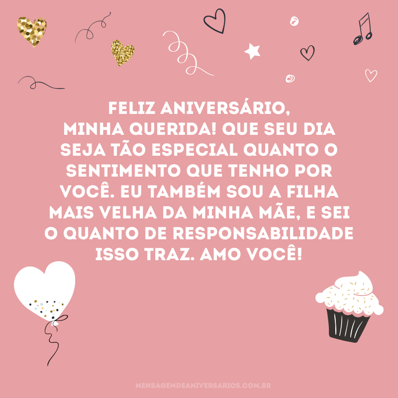 Feliz aniversário, minha querida! Que seu dia seja tão especial quanto o sentimento que tenho por você. Eu também sou a filha mais velha da minha mãe, e sei o quanto de responsabilidade isso traz. Amo você!