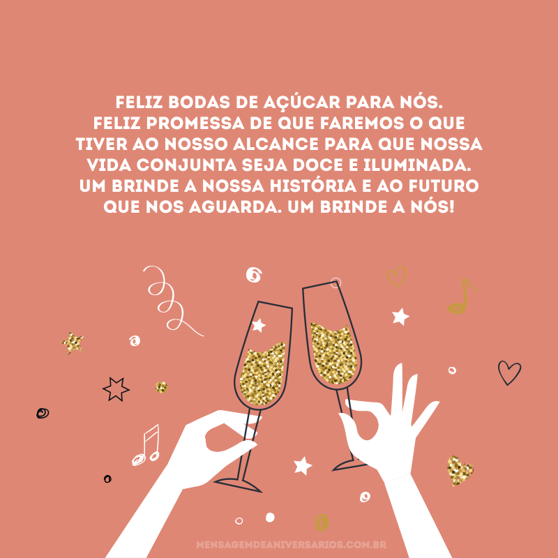 Feliz bodas de açúcar para nós. Feliz promessa de que faremos o que tiver ao nosso alcance para que nossa vida conjunta seja doce e iluminada. Um brinde a nossa história e ao futuro que nos aguarda. Um brinde a nós!