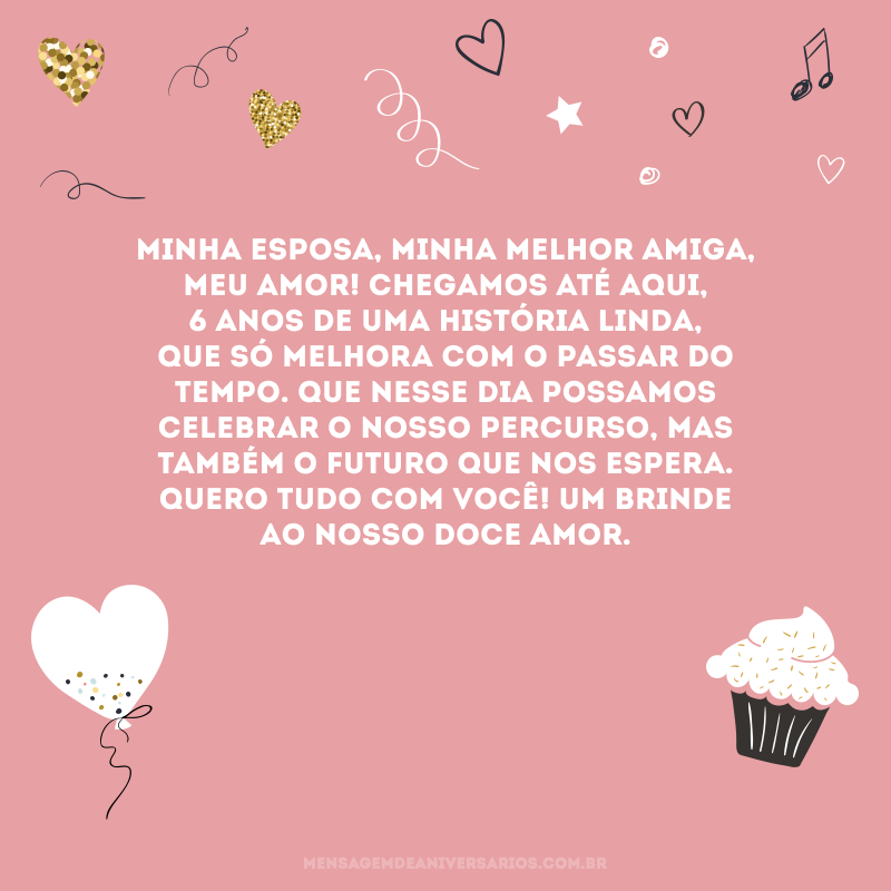 Minha esposa, minha melhor amiga, meu amor! Chegamos até aqui, 6 anos de uma história linda, que só melhora com o passar do tempo. Que nesse dia possamos celebrar o nosso percurso, mas também o futuro que nos espera. Quero tudo com você! Um brinde ao nosso doce amor.