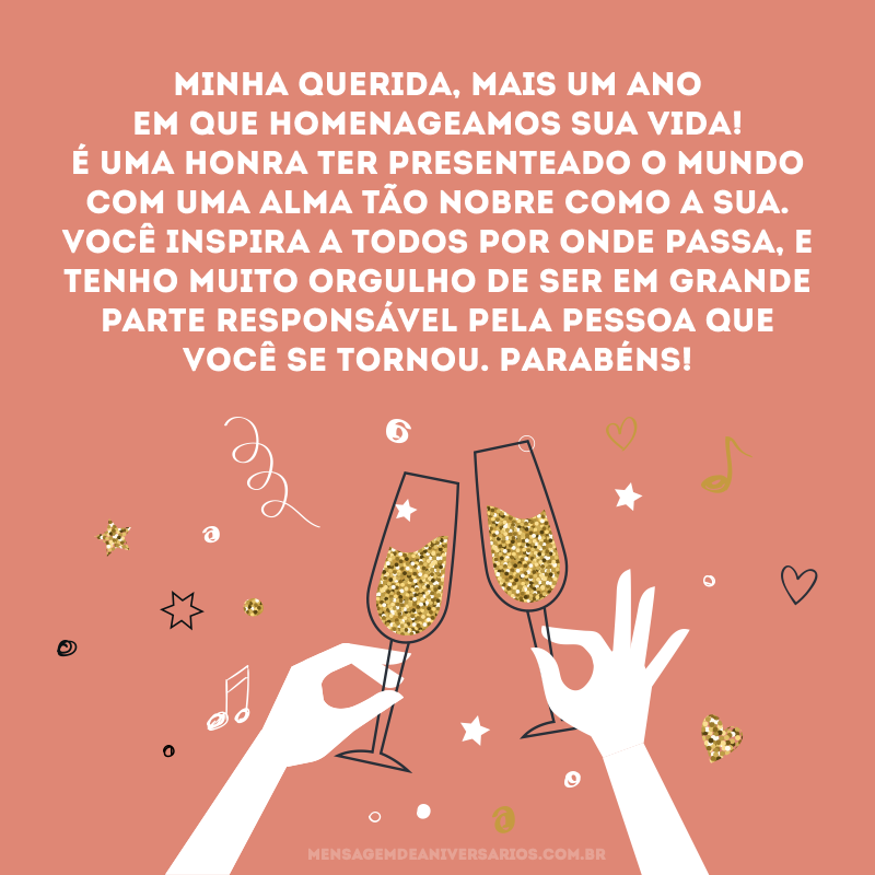 Minha querida, mais um ano em que homenageamos sua vida! É uma honra ter presenteado o mundo com uma alma tão nobre como a sua. Você inspira a todos por onde passa, e tenho muito orgulho de ser em grande parte responsável pela pessoa que você se tornou. Parabéns!