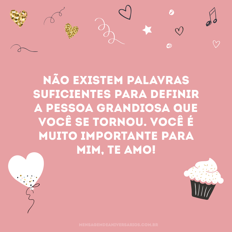 Não existem palavras suficientes para definir a pessoa grandiosa que você se tornou. Você é muito importante para mim, te amo!