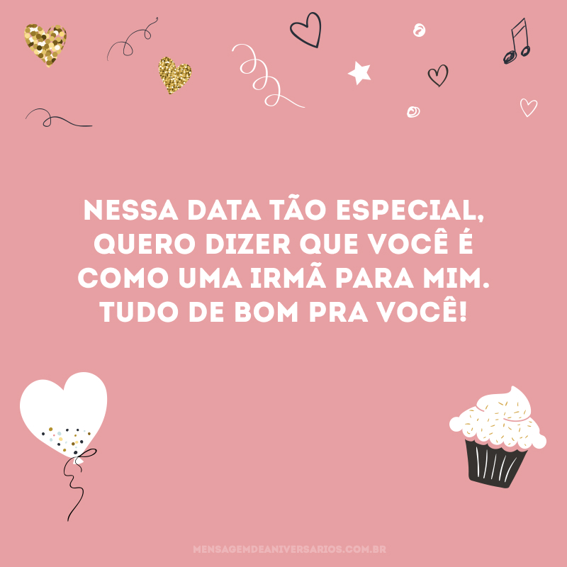 Nessa data tão especial, quero dizer que você é como uma irmã para mim. Tudo de bom pra você!