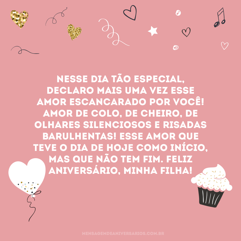 Nesse dia tão especial, declaro mais uma vez esse amor escancarado por você! Amor de colo, de cheiro, de olhares silenciosos e risadas barulhentas! Esse amor que teve o dia de hoje como início, mas que não tem fim. Feliz aniversário, minha filha!