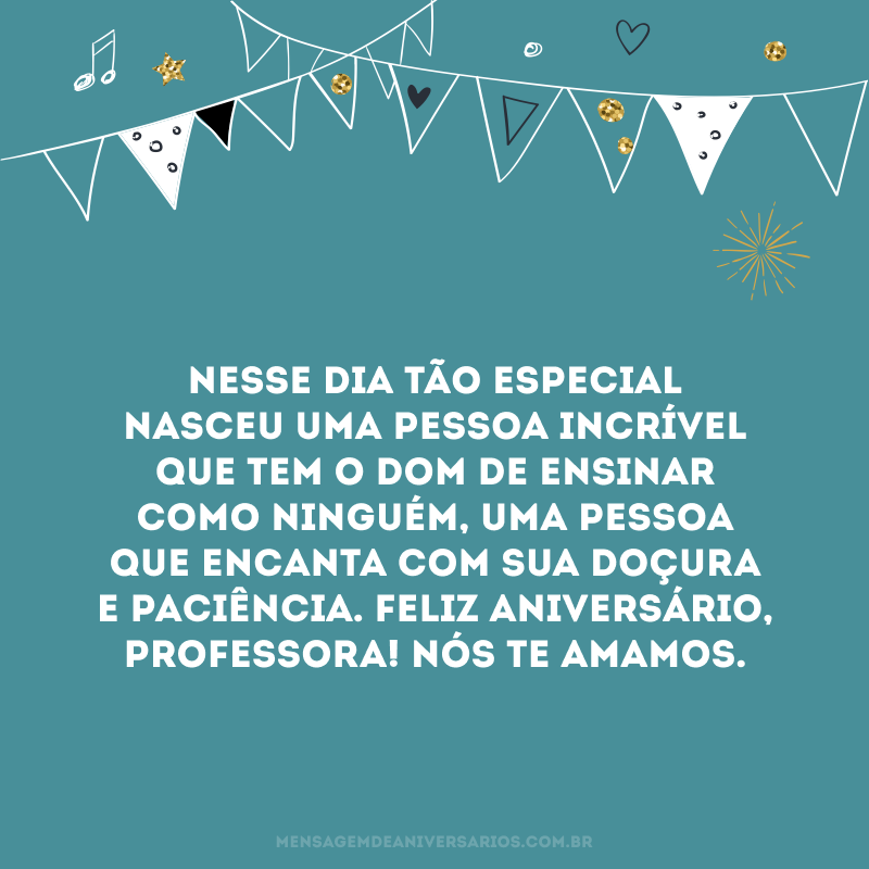 Nesse dia tão especial nasceu uma pessoa incrível que tem o dom de ensinar como ninguém, uma pessoa que encanta com sua doçura e paciência. Feliz aniversário, professora! Nós te amamos.