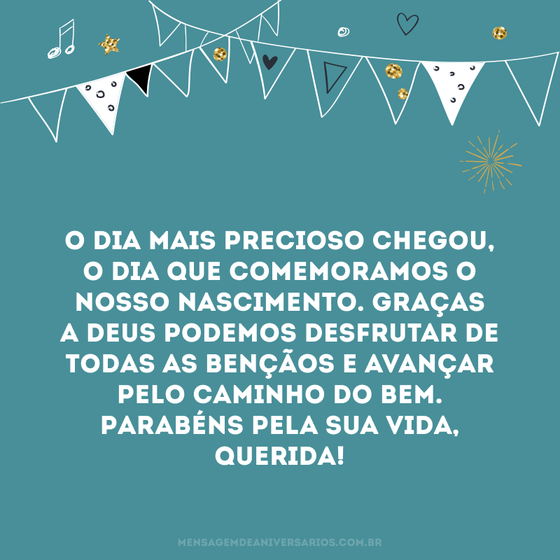 O dia mais precioso chegou, o dia que comemoramos o nosso nascimento. Graças a Deus podemos desfrutar de todas as bençãos e avançar pelo caminho do bem. Parabéns pela sua vida, querida!