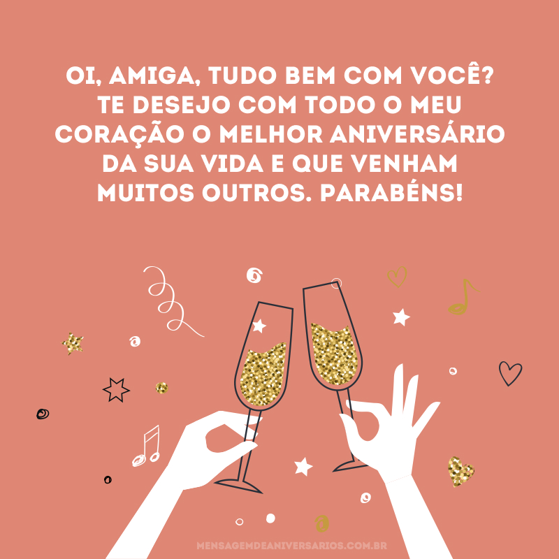 Oi, amiga, tudo bem com você? Te desejo com todo o meu coração o melhor aniversário da sua vida e que venham muitos outros. Parabéns!